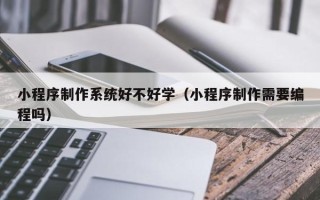 龙口小程序制作系统好不好学（小程序制作需要编程吗）