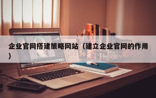 龙口企业官网搭建策略网站（建立企业官网的作用）