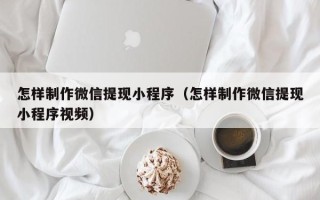 龙口怎样制作微信提现小程序（怎样制作微信提现小程序视频）