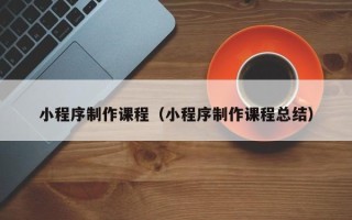龙口小程序制作课程（小程序制作课程总结）