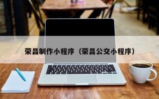 龙口荣昌制作小程序（荣昌公交小程序）