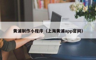 龙口黄浦制作小程序（上海黄浦app官网）