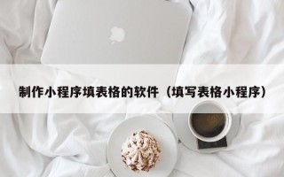 龙口制作小程序填表格的软件（填写表格小程序）
