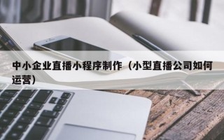 龙口中小企业直播小程序制作（小型直播公司如何运营）