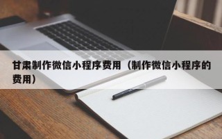 龙口甘肃制作微信小程序费用（制作微信小程序的费用）