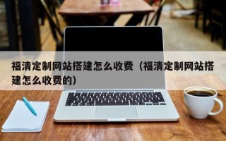 龙口福清定制网站搭建怎么收费（福清定制网站搭建怎么收费的）