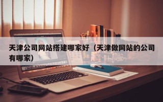 龙口天津公司网站搭建哪家好（天津做网站的公司有哪家）