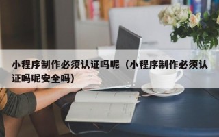 龙口小程序制作必须认证吗呢（小程序制作必须认证吗呢安全吗）