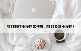 龙口钉钉制作小程序文件夹（钉钉自建小程序）