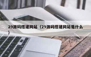 龙口29源码搭建网站（29源码搭建网站是什么）