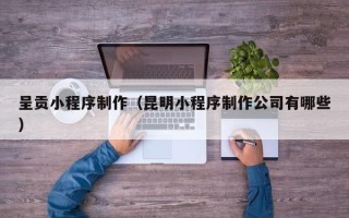 龙口呈贡小程序制作（昆明小程序制作公司有哪些）