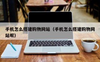 龙口手机怎么搭建购物网站（手机怎么搭建购物网站呢）