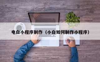 龙口电白小程序制作（小白如何制作小程序）