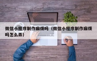 龙口微信小程序制作麻烦吗（微信小程序制作麻烦吗怎么弄）