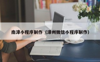 龙口南漳小程序制作（漳州微信小程序制作）