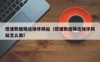 龙口搭建数据筛选排序网站（搭建数据筛选排序网站怎么做）