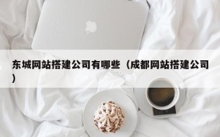 龙口东城网站搭建公司有哪些（成都网站搭建公司）