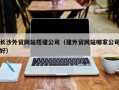 龙口长沙外贸网站搭建公司（建外贸网站哪家公司好）