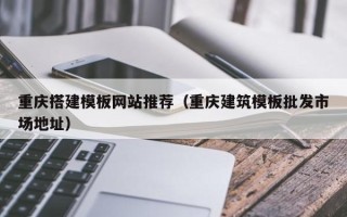 龙口重庆搭建模板网站推荐（重庆建筑模板批发市场地址）